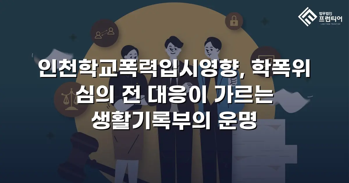 인천학교폭력입시영향, 학폭위 심의 전 대응이 가르는 생활기록부의 운명