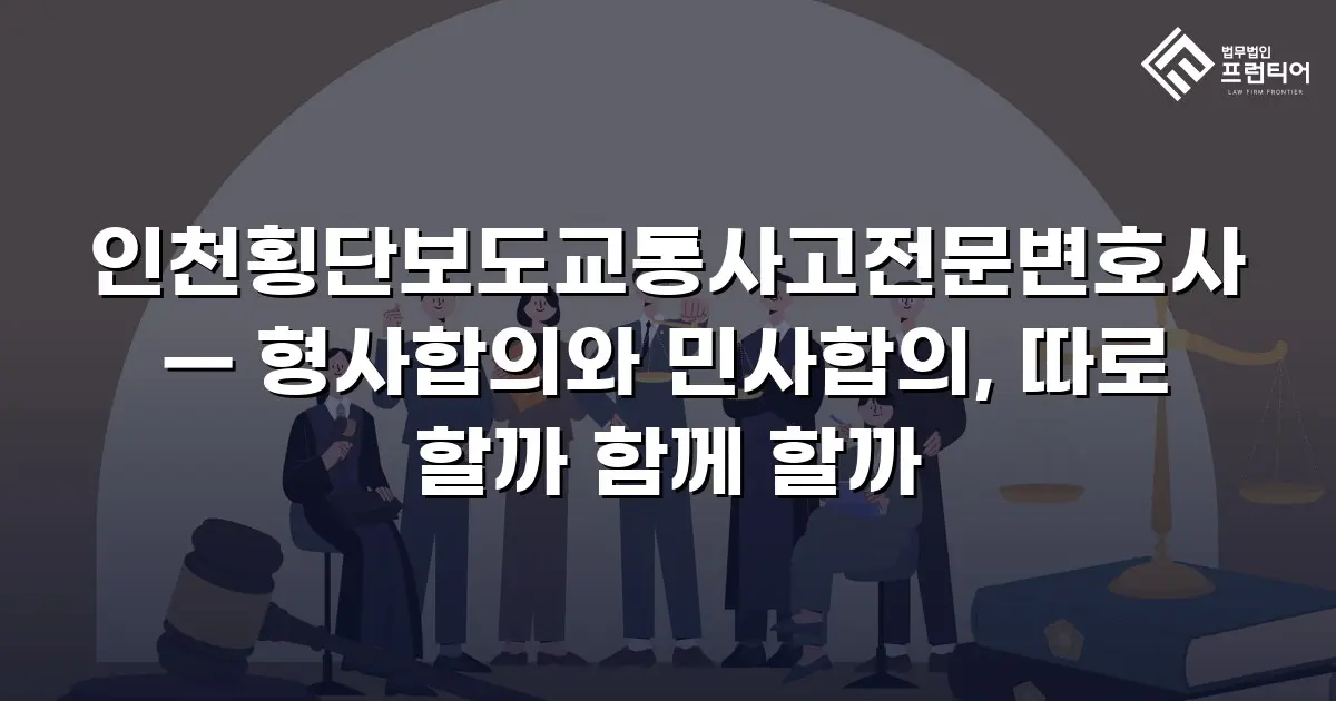인천횡단보도교통사고전문변호사 — 형사합의와 민사합의, 따로 할까 함께 할까