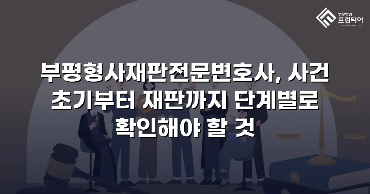 부평형사재판전문변호사, 사건 초기부터 재판까지 단계별로 확인해야 할 것