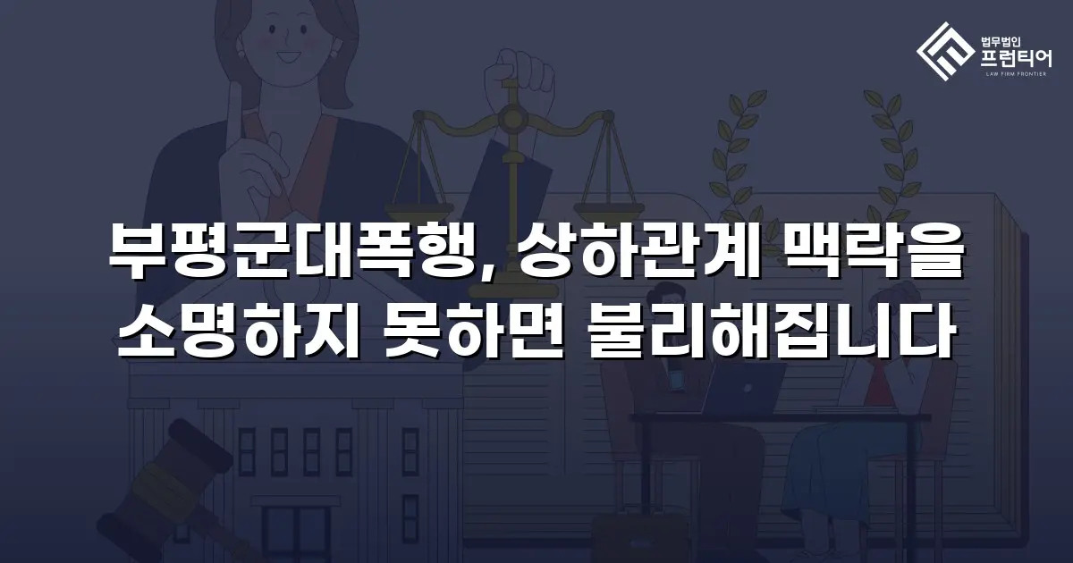 부평군대폭행, 상하관계 맥락을 소명하지 못하면 불리해집니다