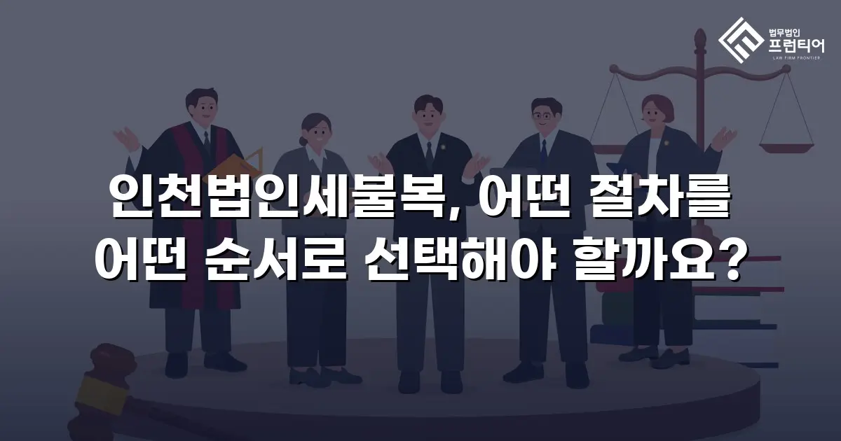 인천법인세불복, 어떤 절차를 어떤 순서로 선택해야 할까요?