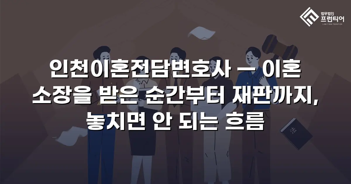 인천이혼전담변호사 — 이혼 소장을 받은 순간부터 재판까지, 놓치면 안 되는 흐름