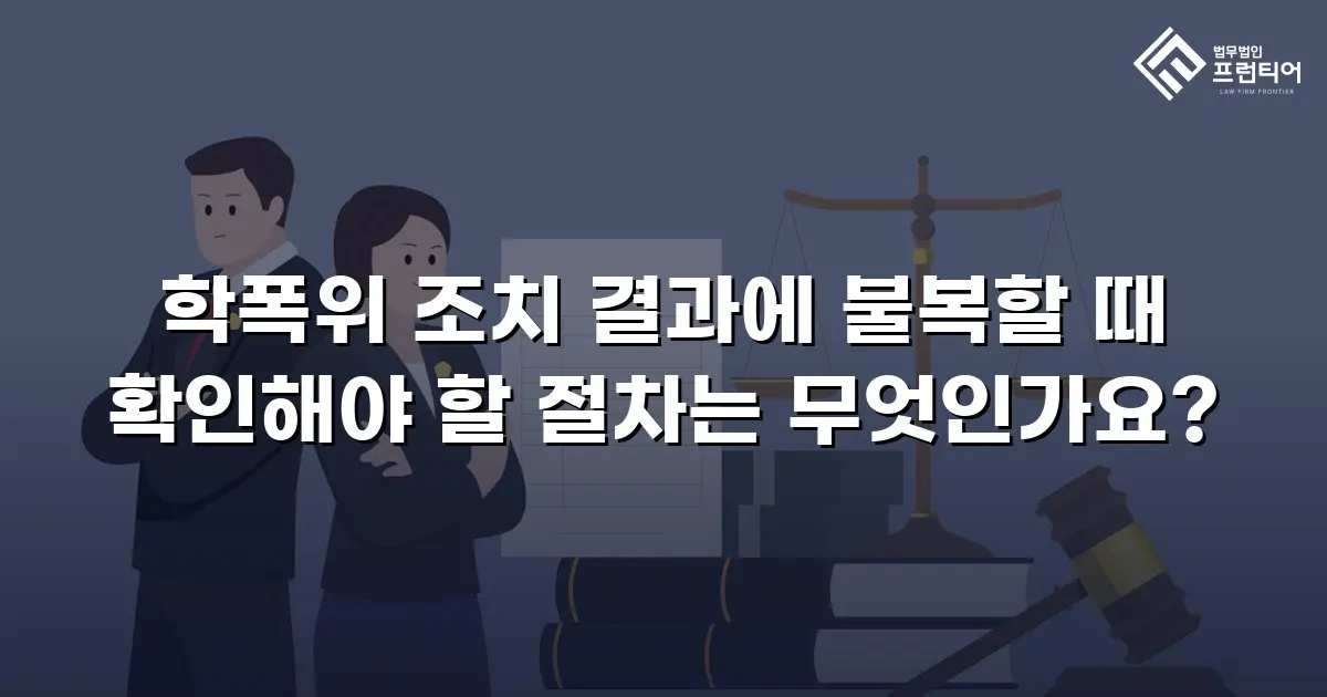 학폭위 조치 결과에 불복할 때 확인해야 할 절차는 무엇인가요?