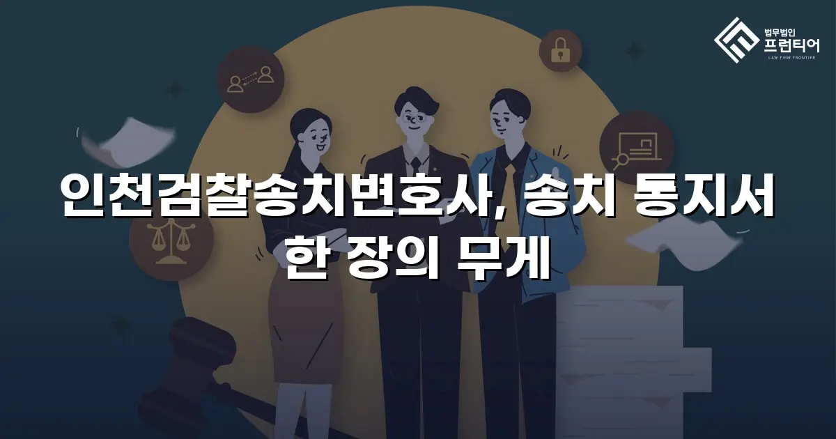 인천검찰송치변호사, 송치 통지서 한 장의 무게