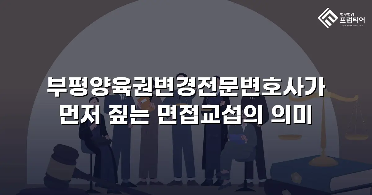 부평양육권변경전문변호사가 먼저 짚는 면접교섭의 의미