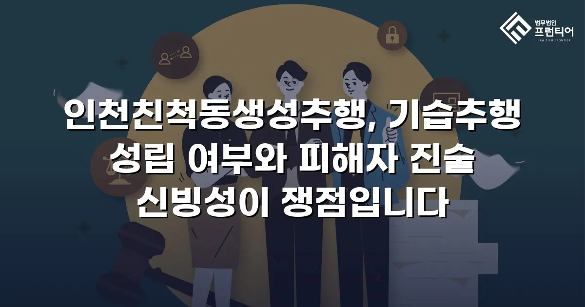 인천친척동생성추행, 기습추행 성립 여부와 피해자 진술 신빙성이 쟁점입니다