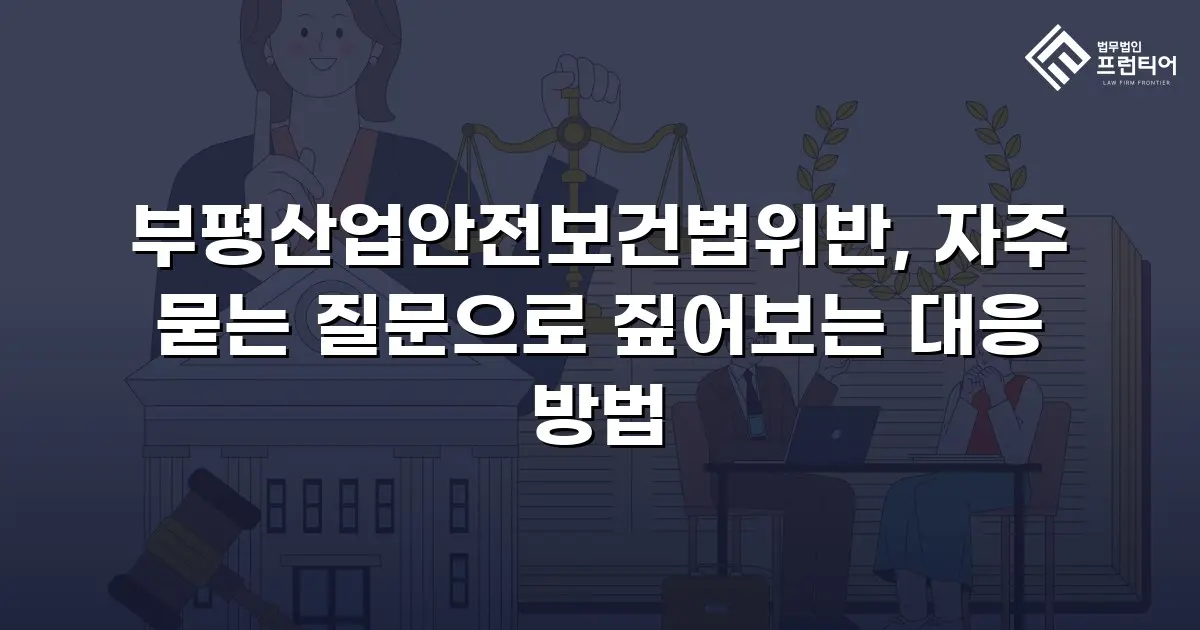 부평산업안전보건법위반, 자주 묻는 질문으로 짚어보는 대응 방법