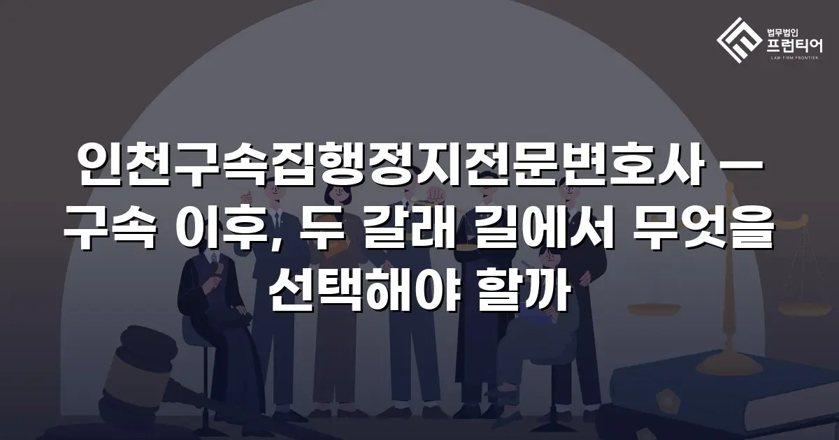 인천구속집행정지전문변호사 — 구속 이후, 두 갈래 길에서 무엇을 선택해야 할까
