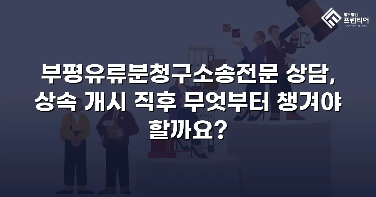 부평유류분청구소송전문 상담, 상속 개시 직후 무엇부터 챙겨야 할까요?