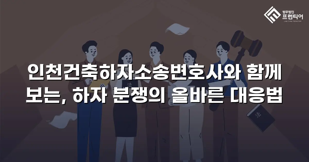 인천건축하자소송변호사와 함께 보는, 하자 분쟁의 올바른 대응법