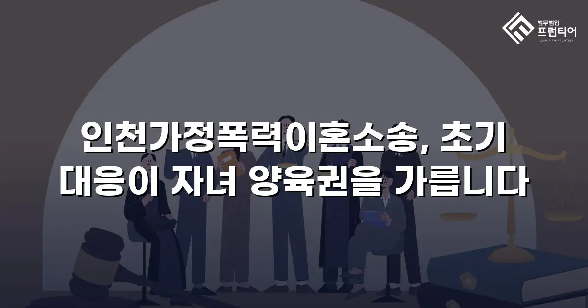 인천가정폭력이혼소송, 초기 대응이 자녀 양육권을 가릅니다