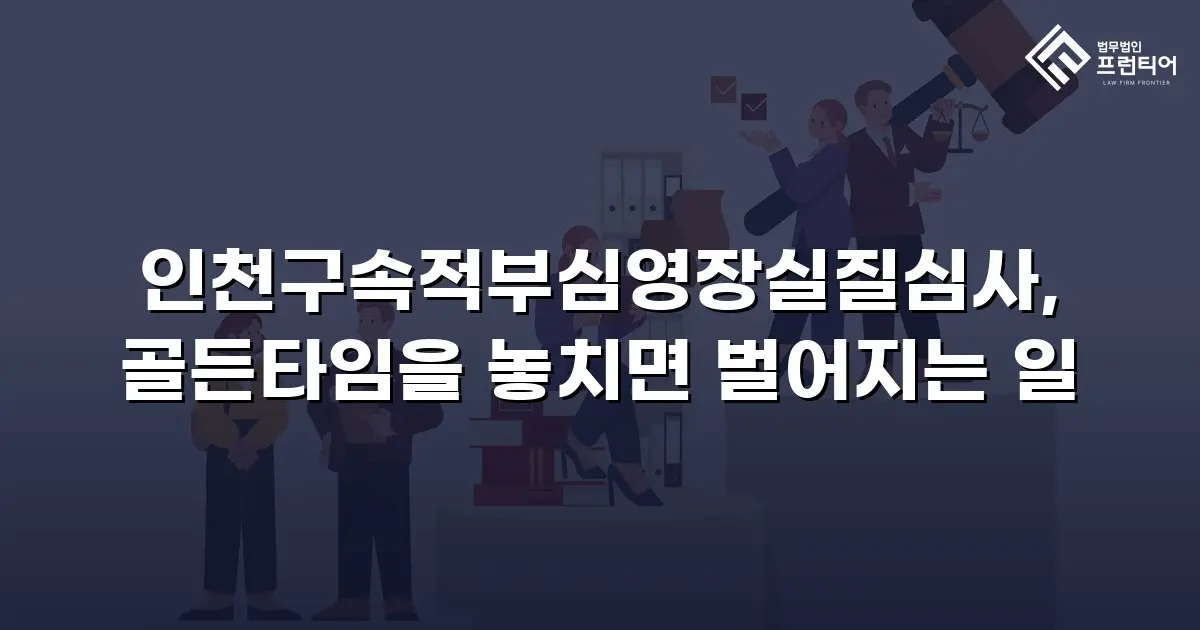 인천구속적부심영장실질심사, 골든타임을 놓치면 벌어지는 일