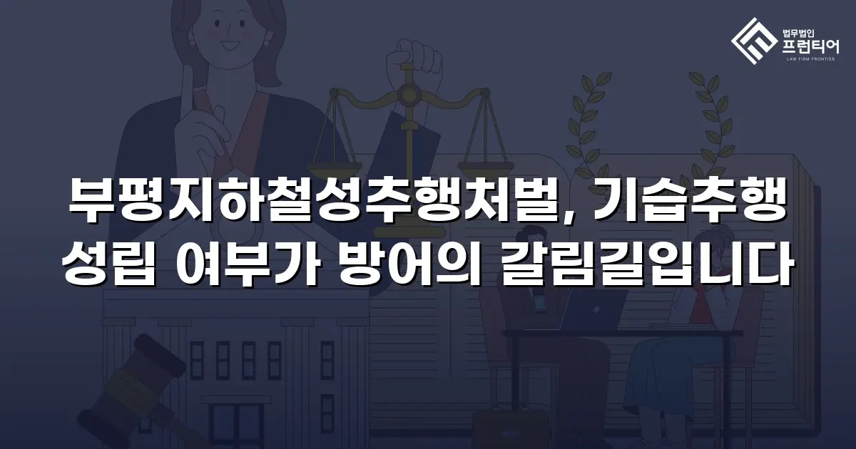부평지하철성추행처벌, 기습추행 성립 여부가 방어의 갈림길입니다