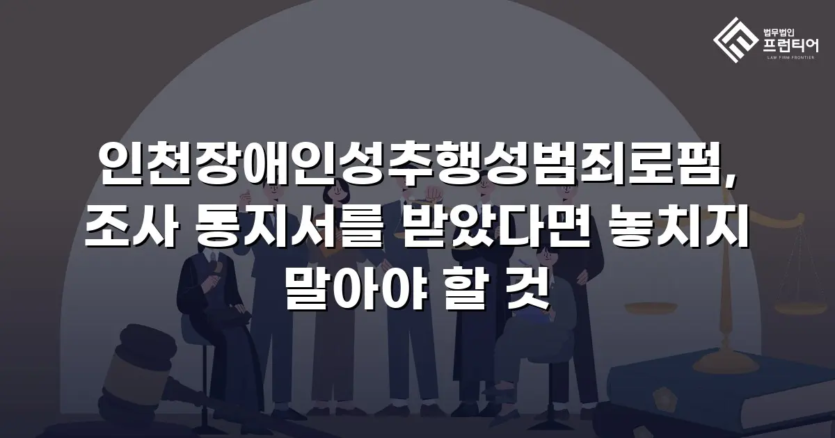 인천장애인성추행성범죄로펌, 조사 통지서를 받았다면 놓치지 말아야 할 것