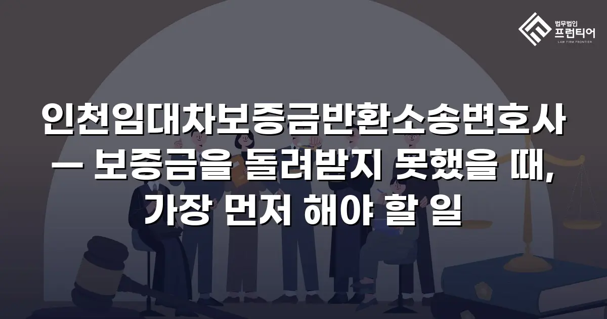 인천임대차보증금반환소송변호사 — 보증금을 돌려받지 못했을 때, 가장 먼저 해야 할 일