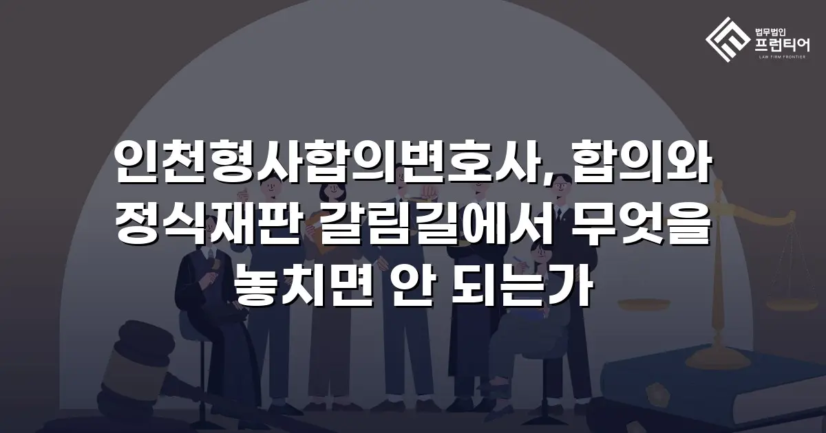 인천형사합의변호사, 합의와 정식재판 갈림길에서 무엇을 놓치면 안 되는가