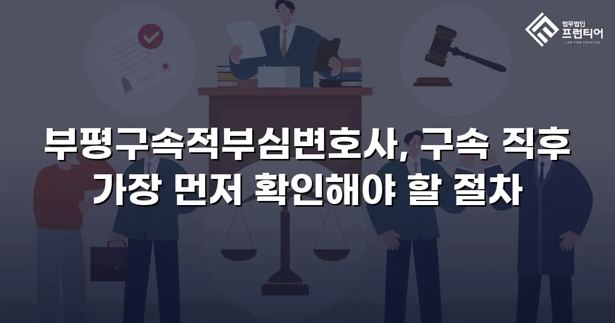 부평구속적부심변호사, 구속 직후 가장 먼저 확인해야 할 절차