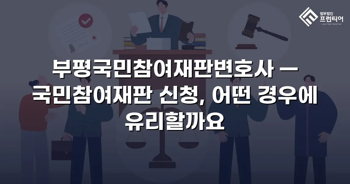 부평국민참여재판변호사 — 국민참여재판 신청, 어떤 경우에 유리할까요
