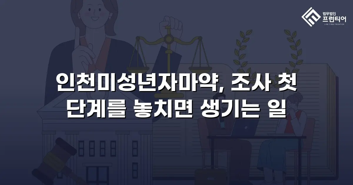 인천미성년자마약, 조사 첫 단계를 놓치면 생기는 일
