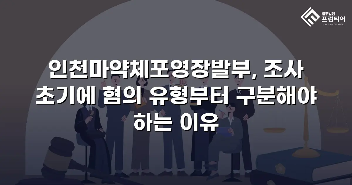 인천마약체포영장발부, 조사 초기에 혐의 유형부터 구분해야 하는 이유