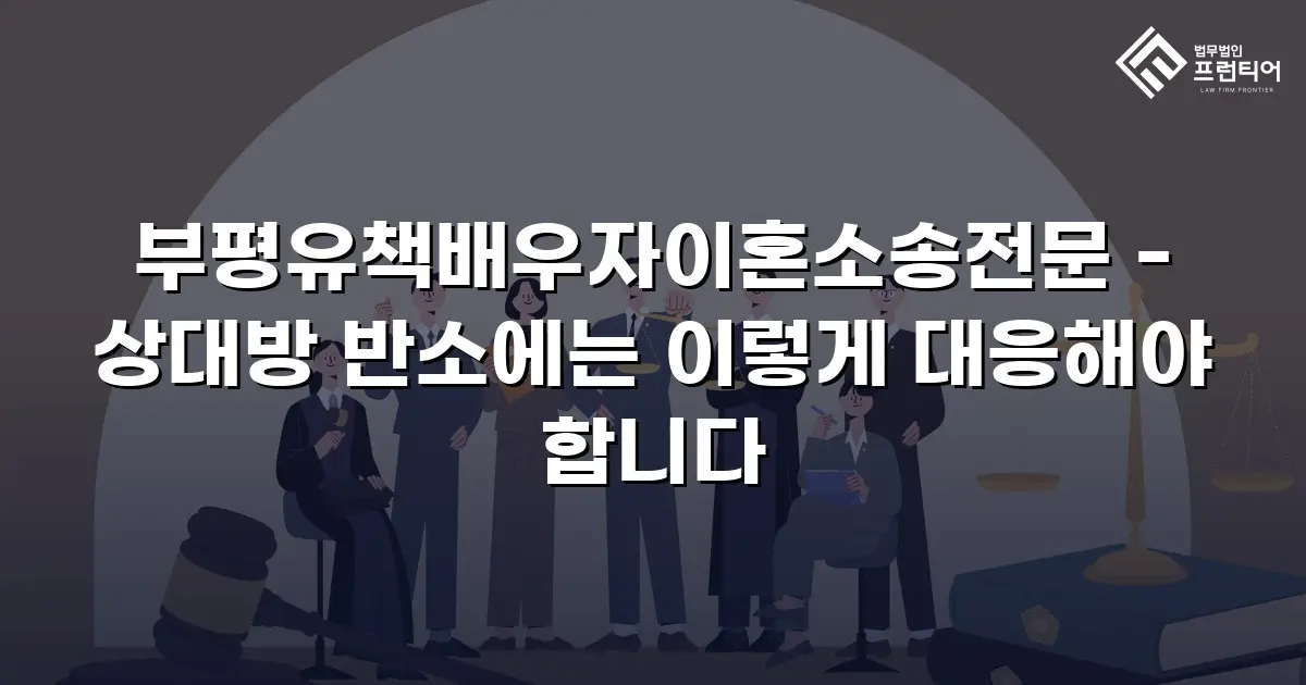 부평유책배우자이혼소송전문 - 상대방 반소에는 이렇게 대응해야 합니다