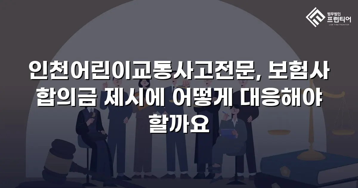 인천어린이교통사고전문, 보험사 합의금 제시에 어떻게 대응해야 할까요