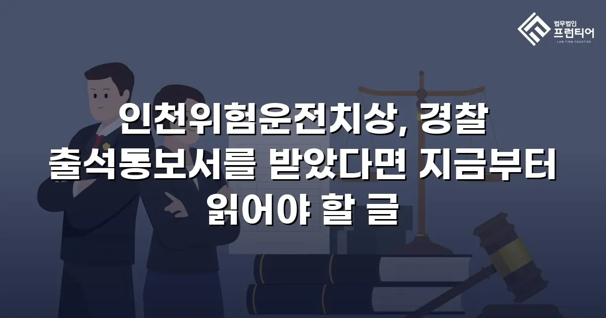 인천위험운전치상, 경찰 출석통보서를 받았다면 지금부터 읽어야 할 글