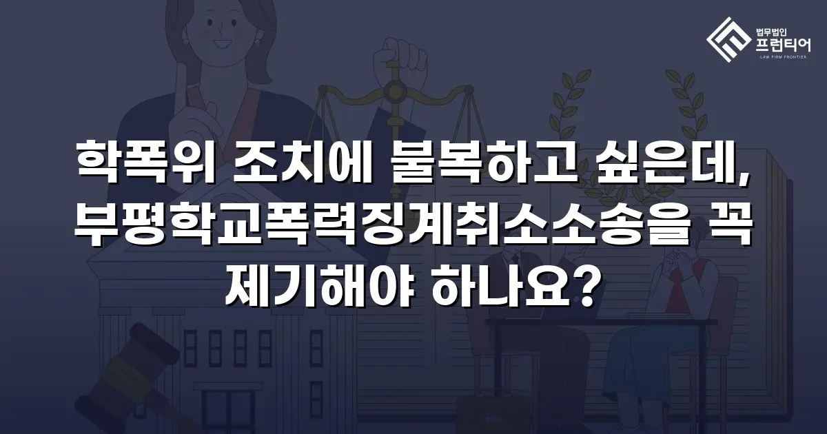 학폭위 조치에 불복하고 싶은데, 부평학교폭력징계취소소송을 꼭 제기해야 하나요?