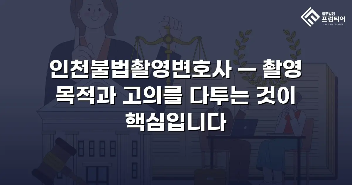 인천불법촬영변호사 — 촬영 목적과 고의를 다투는 것이 핵심입니다