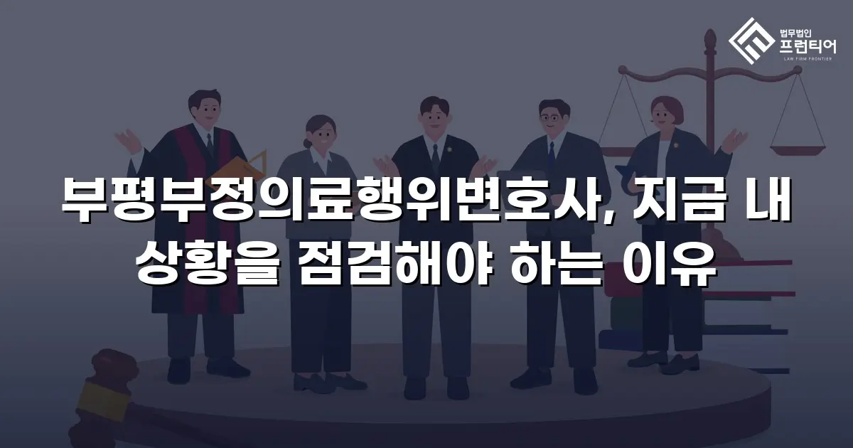 부평부정의료행위변호사, 지금 내 상황을 점검해야 하는 이유