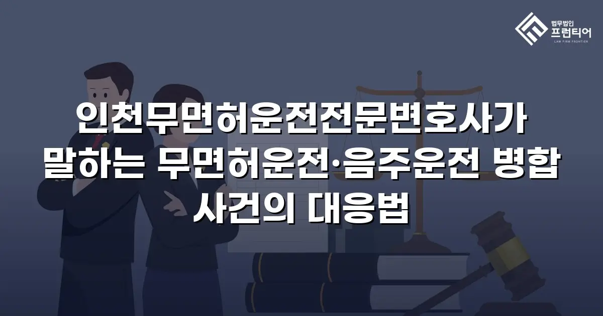 인천무면허운전전문변호사가 말하는 무면허운전·음주운전 병합 사건의 대응법