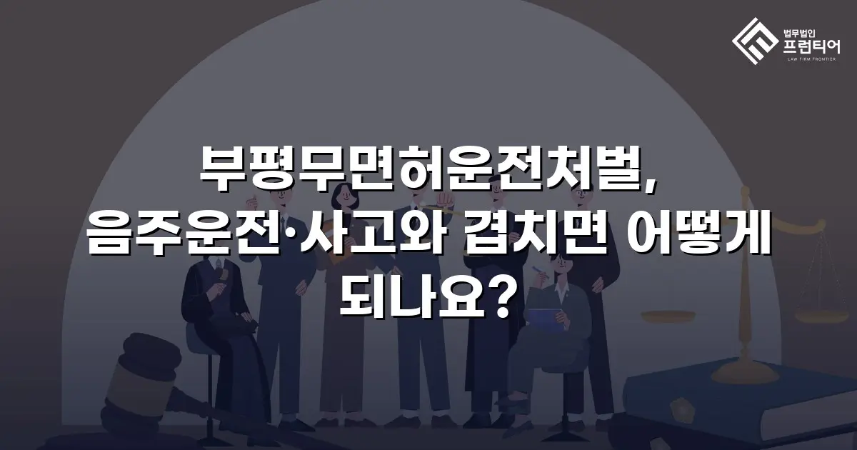부평무면허운전처벌, 음주운전·사고와 겹치면 어떻게 되나요?