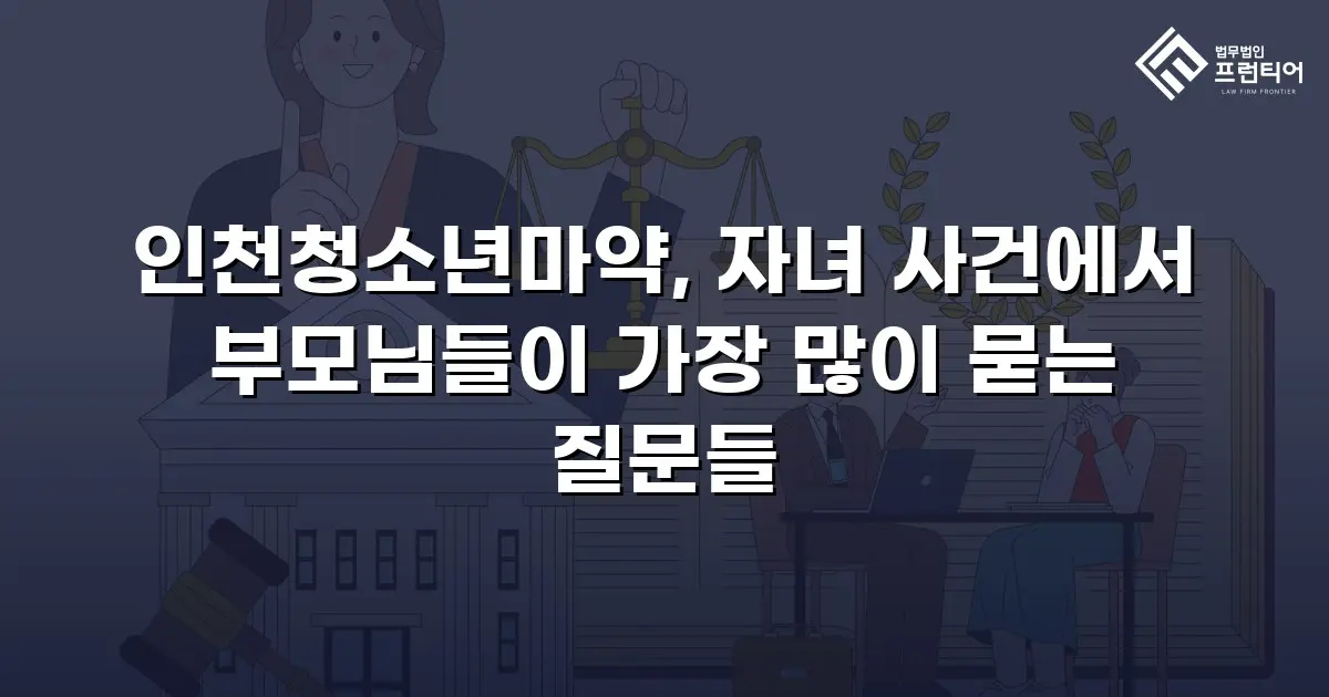 인천청소년마약, 자녀 사건에서 부모님들이 가장 많이 묻는 질문들
