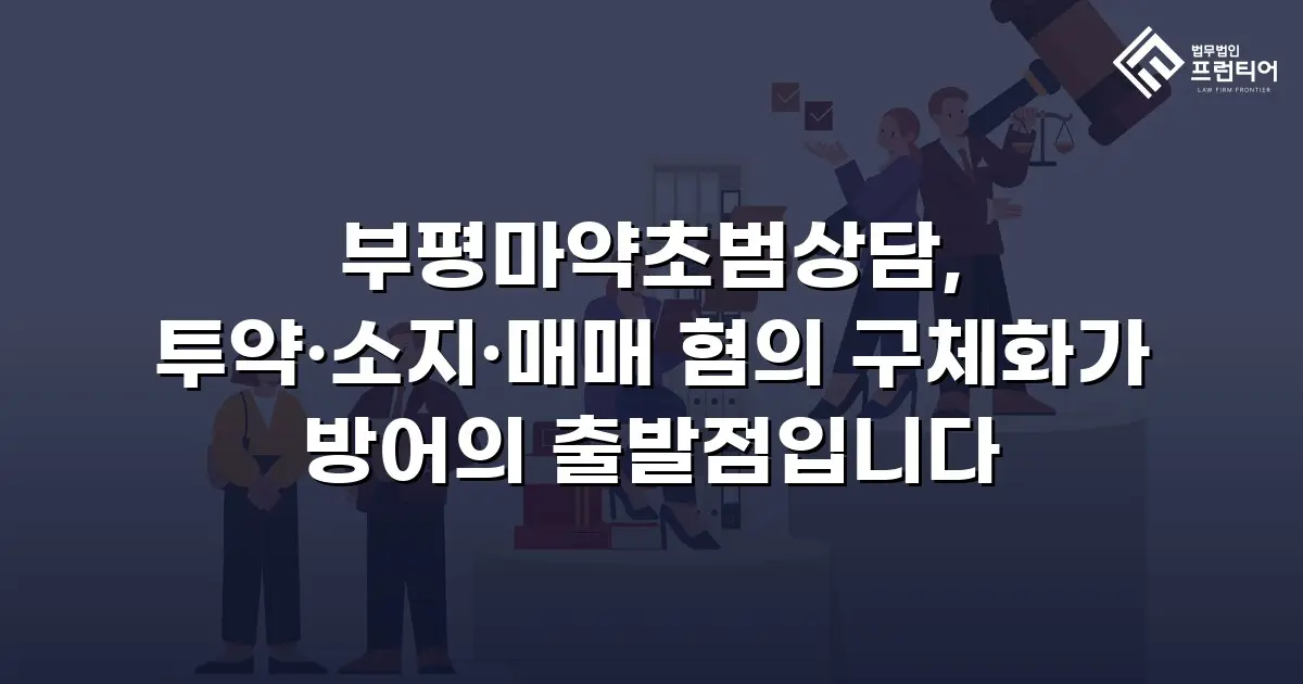 부평마약초범상담, 투약·소지·매매 혐의 구체화가 방어의 출발점입니다