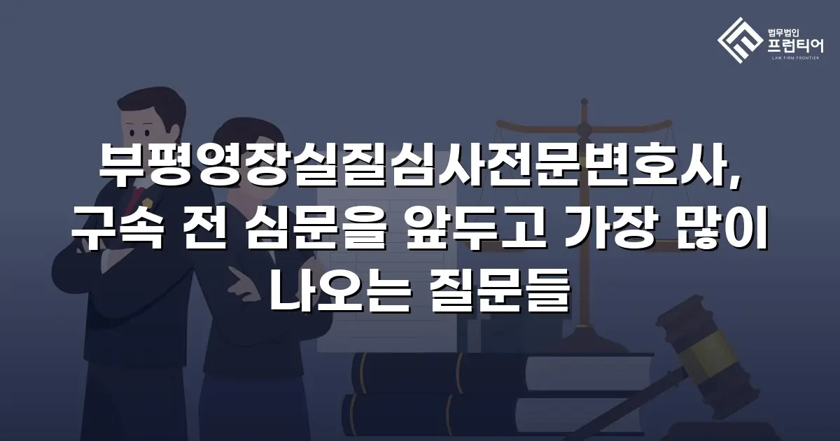부평영장실질심사전문변호사, 구속 전 심문을 앞두고 가장 많이 나오는 질문들