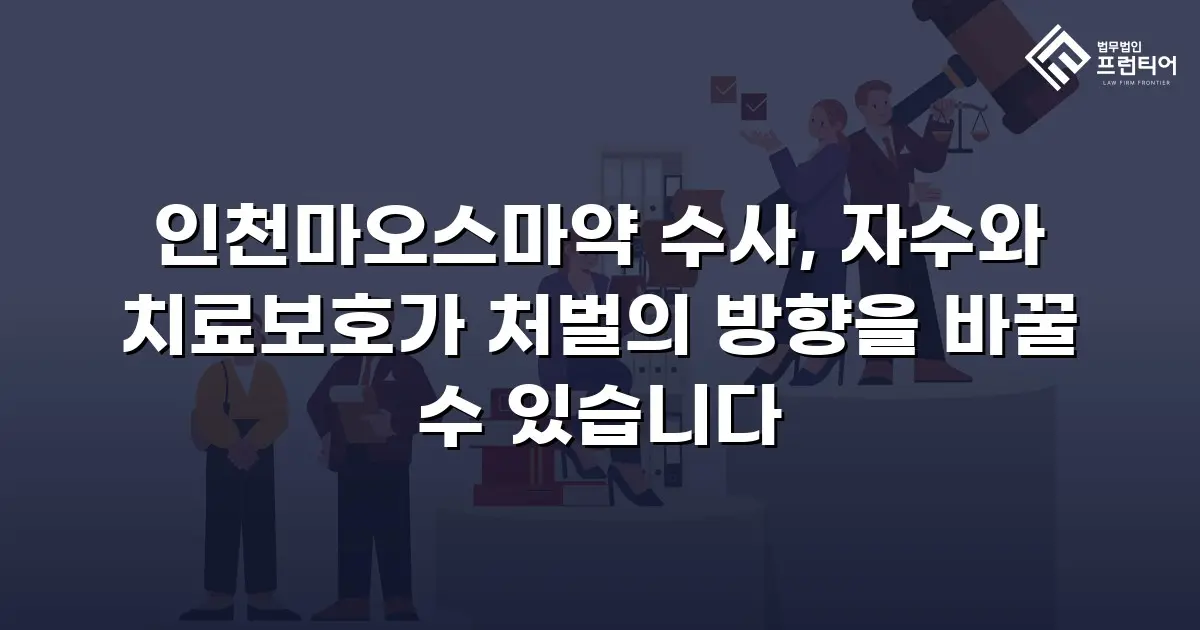 인천마오스마약 수사, 자수와 치료보호가 처벌의 방향을 바꿀 수 있습니다