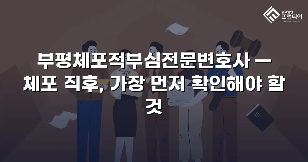 부평체포적부심전문변호사 — 체포 직후, 가장 먼저 확인해야 할 것