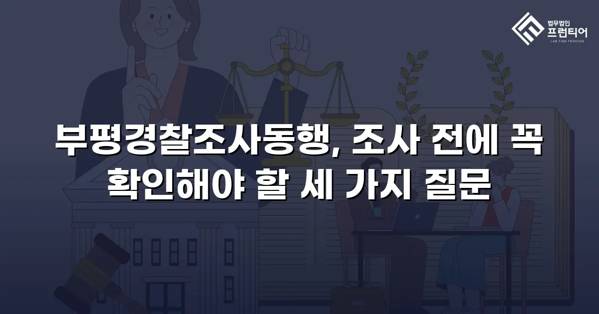 부평경찰조사동행, 조사 전에 꼭 확인해야 할 세 가지 질문