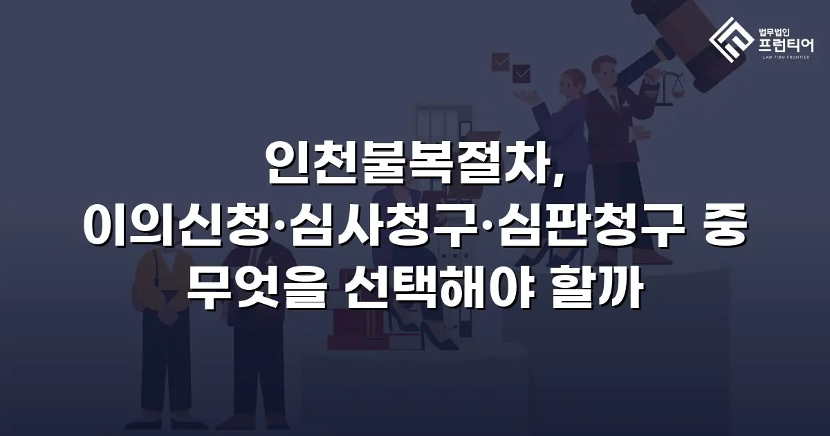 인천불복절차, 이의신청·심사청구·심판청구 중 무엇을 선택해야 할까