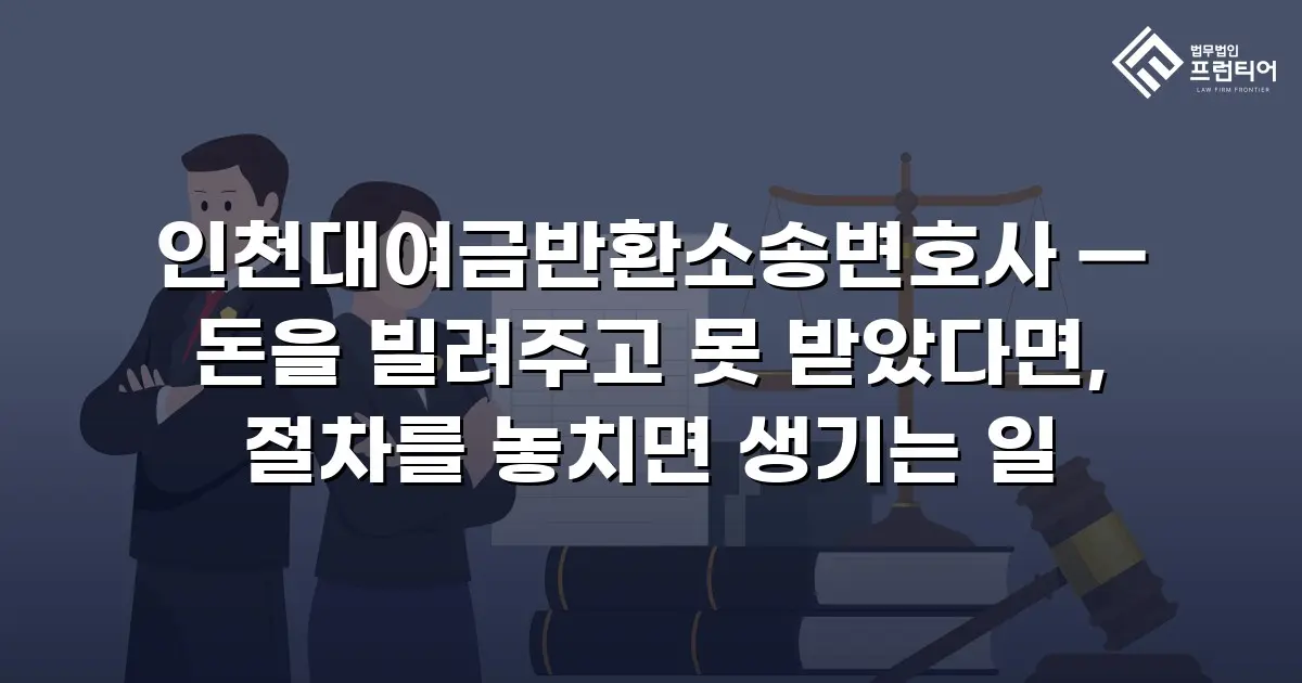 인천대여금반환소송변호사 — 돈을 빌려주고 못 받았다면, 절차를 놓치면 생기는 일