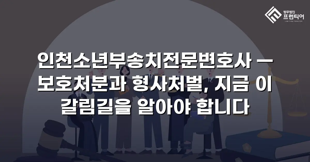 인천소년부송치전문변호사 — 보호처분과 형사처벌, 지금 이 갈림길을 알아야 합니다