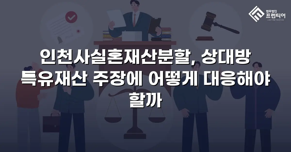 인천사실혼재산분할, 상대방 특유재산 주장에 어떻게 대응해야 할까