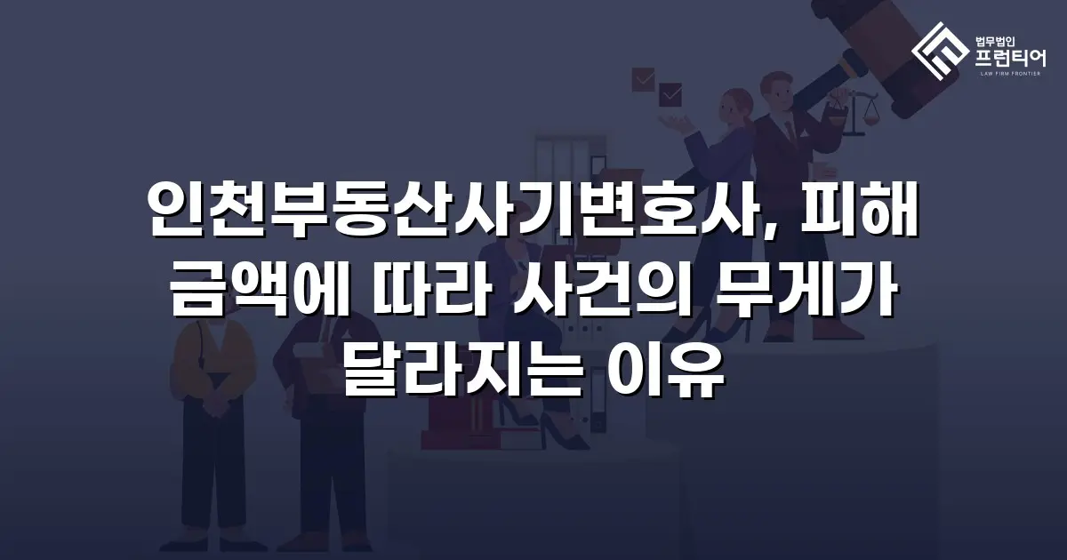 인천부동산사기변호사, 피해 금액에 따라 사건의 무게가 달라지는 이유