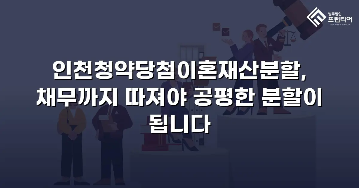 인천청약당첨이혼재산분할, 채무까지 따져야 공평한 분할이 됩니다