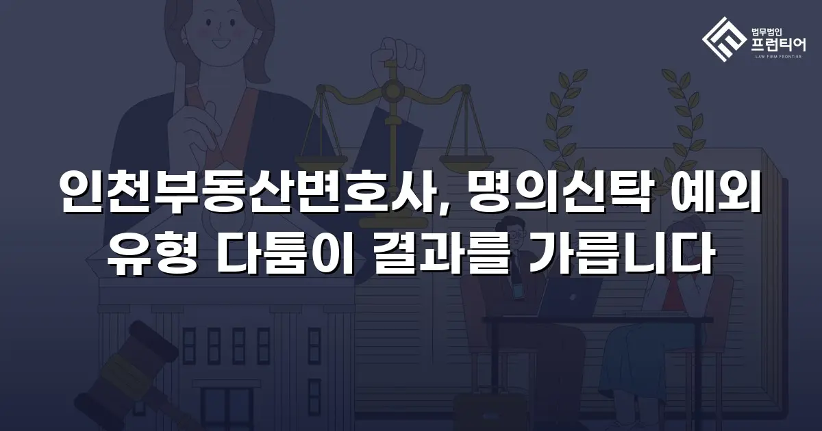 인천부동산변호사, 명의신탁 예외 유형 다툼이 결과를 가릅니다