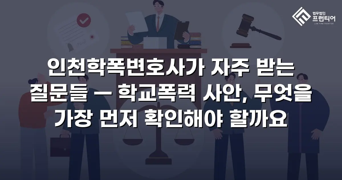 인천학폭변호사가 자주 받는 질문들 — 학교폭력 사안, 무엇을 가장 먼저 확인해야 할까요