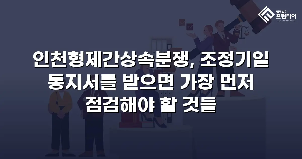 인천형제간상속분쟁, 조정기일 통지서를 받으면 가장 먼저 점검해야 할 것들