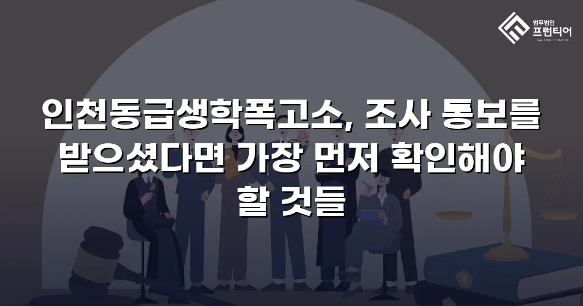 인천동급생학폭고소, 조사 통보를 받으셨다면 가장 먼저 확인해야 할 것들