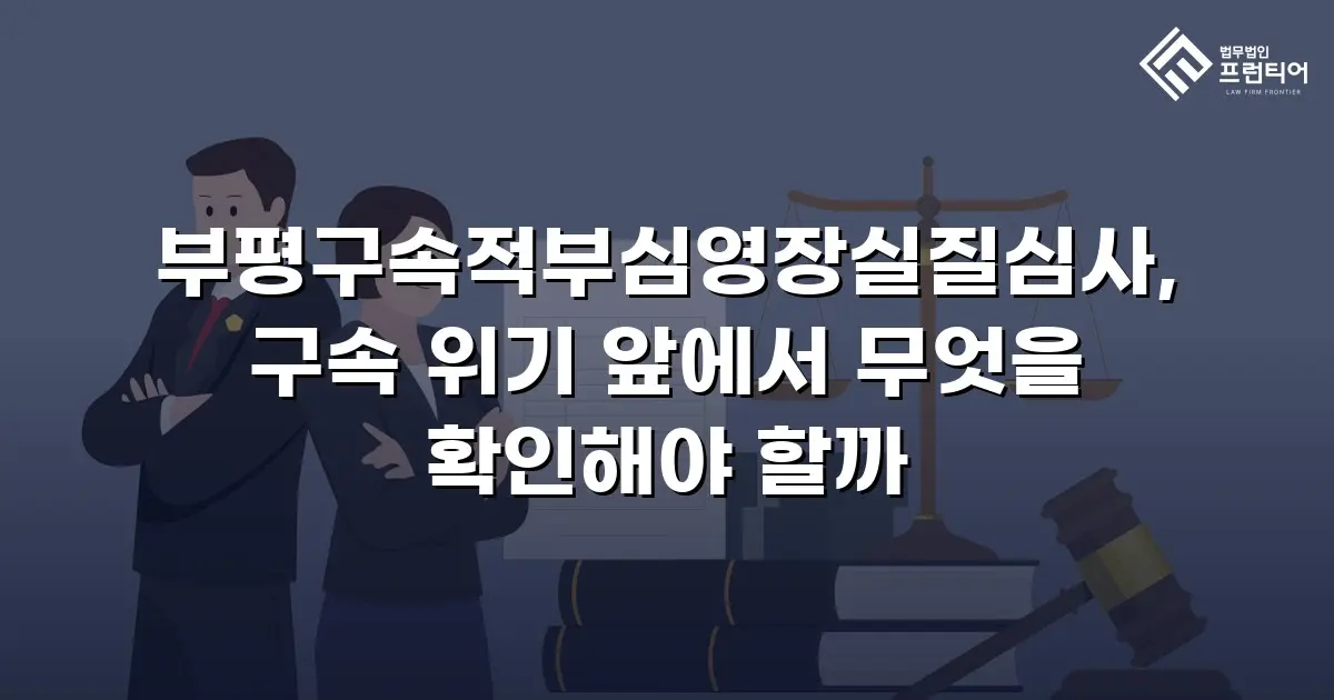 부평구속적부심영장실질심사, 구속 위기 앞에서 무엇을 확인해야 할까