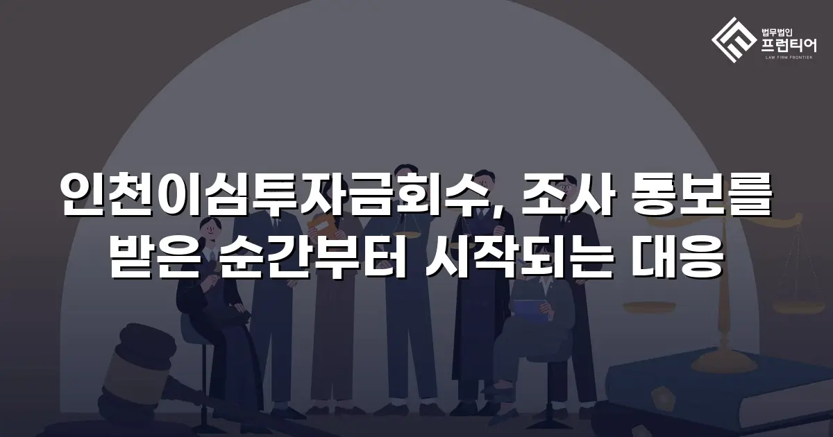 인천이심투자금회수, 조사 통보를 받은 순간부터 시작되는 대응